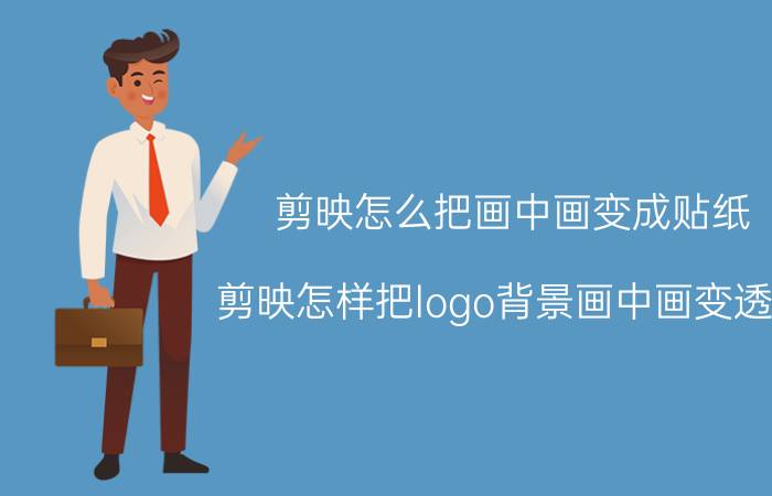 剪映怎么把画中画变成贴纸 剪映怎样把logo背景画中画变透明？